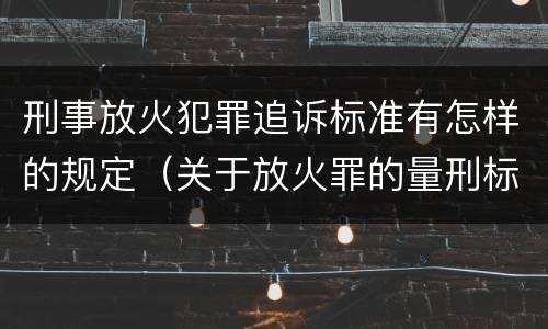 刑事放火犯罪追诉标准有怎样的规定（关于放火罪的量刑标准）