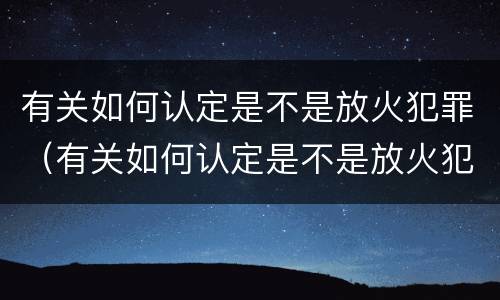 有关如何认定是不是放火犯罪（有关如何认定是不是放火犯罪的案例）