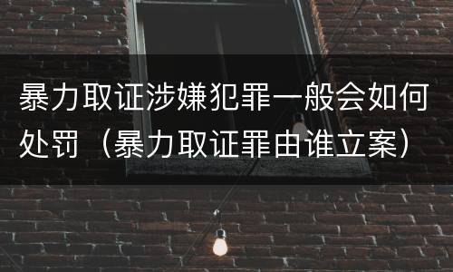 暴力取证涉嫌犯罪一般会如何处罚（暴力取证罪由谁立案）