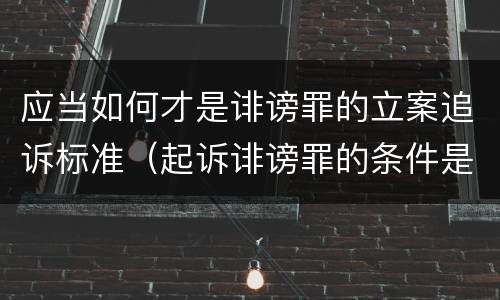 应当如何才是诽谤罪的立案追诉标准（起诉诽谤罪的条件是什么）