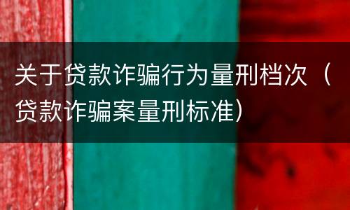 关于贷款诈骗行为量刑档次（贷款诈骗案量刑标准）