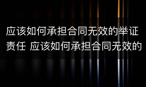应该如何承担合同无效的举证责任 应该如何承担合同无效的举证责任和责任