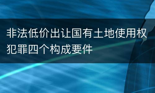 非法低价出让国有土地使用权犯罪四个构成要件