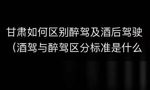 甘肃如何区别醉驾及酒后驾驶（酒驾与醉驾区分标准是什么?）