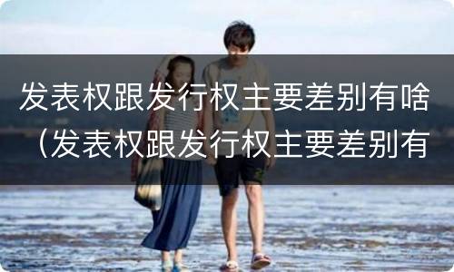 发表权跟发行权主要差别有啥（发表权跟发行权主要差别有啥不同）