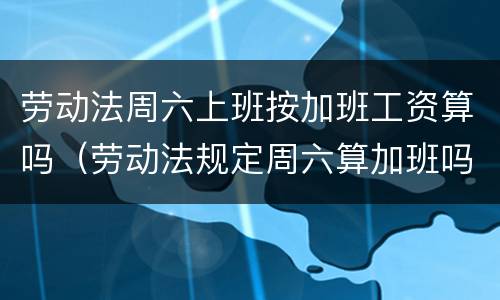 劳动法周六上班按加班工资算吗（劳动法规定周六算加班吗）