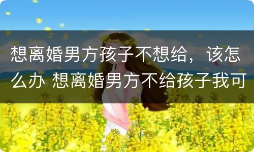 想离婚男方孩子不想给，该怎么办 想离婚男方不给孩子我可以把孩子直接带走吗