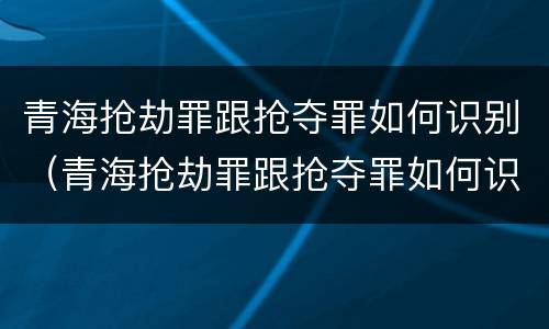 青海抢劫罪跟抢夺罪如何识别（青海抢劫罪跟抢夺罪如何识别判刑）