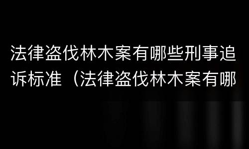 法律盗伐林木案有哪些刑事追诉标准（法律盗伐林木案有哪些刑事追诉标准规定）