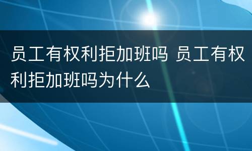员工有权利拒加班吗 员工有权利拒加班吗为什么