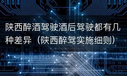 陕西醉酒驾驶酒后驾驶都有几种差异（陕西醉驾实施细则）