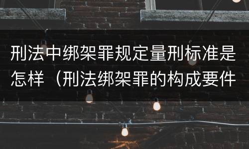 刑法中绑架罪规定量刑标准是怎样（刑法绑架罪的构成要件）