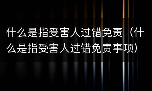 什么是指受害人过错免责（什么是指受害人过错免责事项）