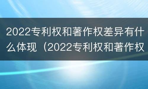 2022专利权和著作权差异有什么体现（2022专利权和著作权差异有什么体现呢）