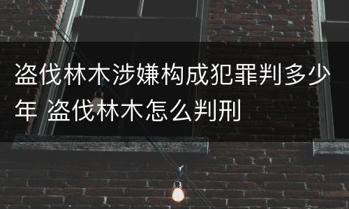 盗伐林木涉嫌构成犯罪判多少年 盗伐林木怎么判刑