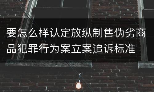要怎么样认定放纵制售伪劣商品犯罪行为案立案追诉标准