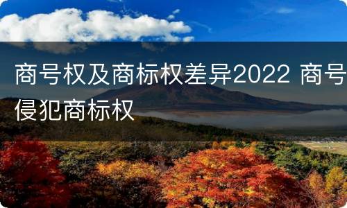 商号权及商标权差异2022 商号侵犯商标权