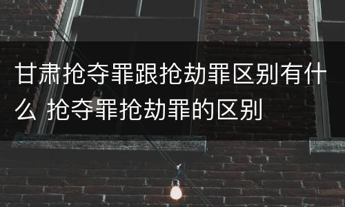 甘肃抢夺罪跟抢劫罪区别有什么 抢夺罪抢劫罪的区别