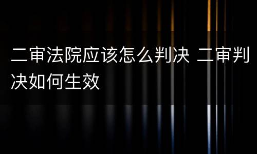 二审法院应该怎么判决 二审判决如何生效