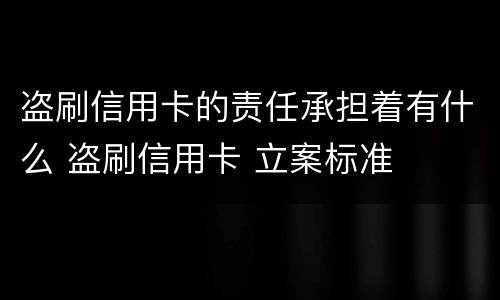盗刷信用卡的责任承担着有什么 盗刷信用卡 立案标准