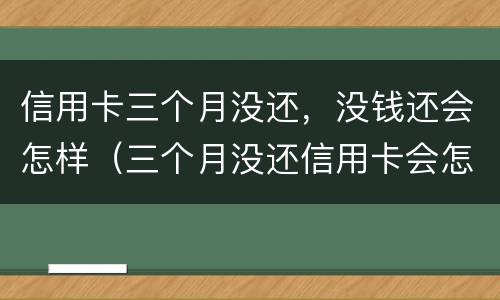 信用卡三个月没还，没钱还会怎样（三个月没还信用卡会怎么样）