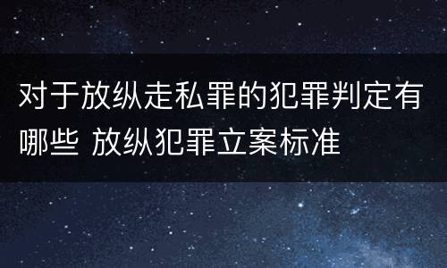 对于放纵走私罪的犯罪判定有哪些 放纵犯罪立案标准
