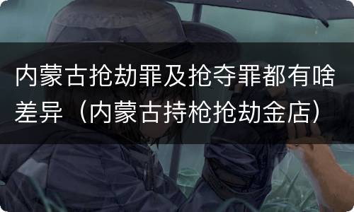 内蒙古抢劫罪及抢夺罪都有啥差异（内蒙古持枪抢劫金店）