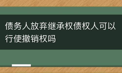 债务人放弃继承权债权人可以行使撤销权吗