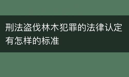 刑法盗伐林木犯罪的法律认定有怎样的标准
