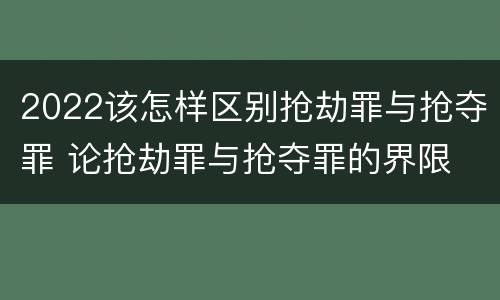 2022该怎样区别抢劫罪与抢夺罪 论抢劫罪与抢夺罪的界限