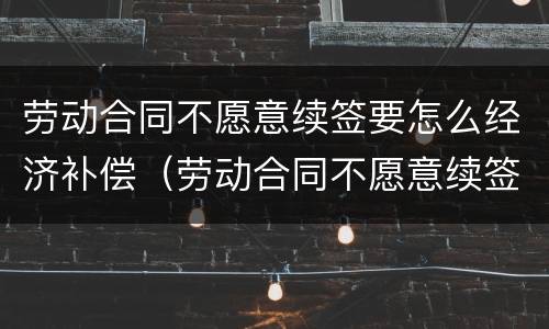 劳动合同不愿意续签要怎么经济补偿（劳动合同不愿意续签要怎么经济补偿呢）