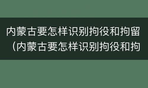 内蒙古要怎样识别拘役和拘留（内蒙古要怎样识别拘役和拘留人）