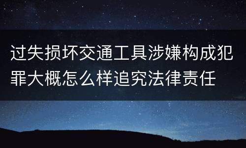 过失损坏交通工具涉嫌构成犯罪大概怎么样追究法律责任