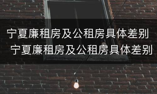 宁夏廉租房及公租房具体差别 宁夏廉租房及公租房具体差别是什么