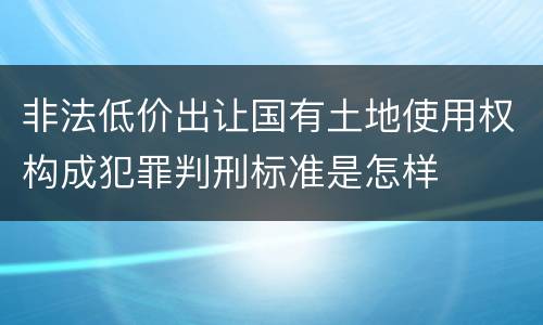 非法低价出让国有土地使用权构成犯罪判刑标准是怎样