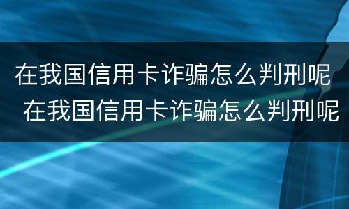 在我国信用卡诈骗怎么判刑呢 在我国信用卡诈骗怎么判刑呢