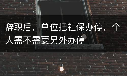 辞职后，单位把社保办停，个人需不需要另外办停