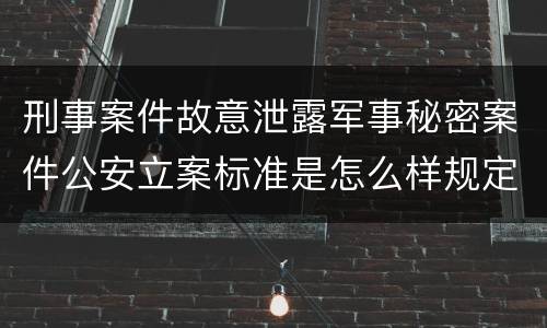 刑事案件故意泄露军事秘密案件公安立案标准是怎么样规定