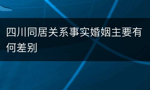 四川同居关系事实婚姻主要有何差别