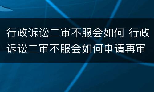 行政诉讼二审不服会如何 行政诉讼二审不服会如何申请再审