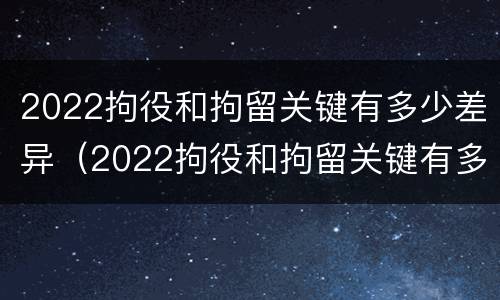 2022拘役和拘留关键有多少差异（2022拘役和拘留关键有多少差异呢）