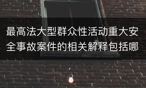 最高法大型群众性活动重大安全事故案件的相关解释包括哪些主要内容