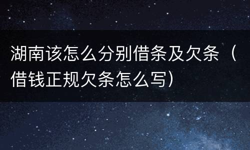 湖南该怎么分别借条及欠条（借钱正规欠条怎么写）