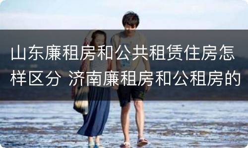 山东廉租房和公共租赁住房怎样区分 济南廉租房和公租房的区别