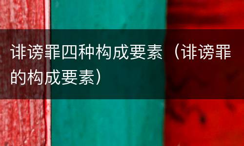 诽谤罪四种构成要素（诽谤罪的构成要素）