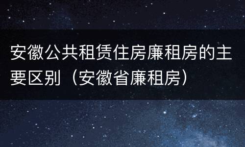 安徽公共租赁住房廉租房的主要区别（安徽省廉租房）