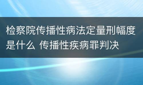 检察院传播性病法定量刑幅度是什么 传播性疾病罪判决