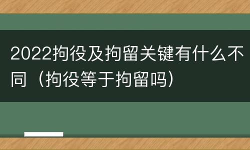 2022拘役及拘留关键有什么不同（拘役等于拘留吗）