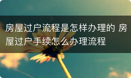 房屋过户流程是怎样办理的 房屋过户手续怎么办理流程