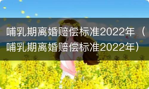 哺乳期离婚赔偿标准2022年（哺乳期离婚赔偿标准2022年）